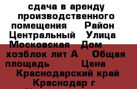сдача в аренду производственного помещения . › Район ­ Центральный › Улица ­ Московская › Дом ­ 2 , хозблок лит.А1 › Общая площадь ­ 160 › Цена ­ 350 - Краснодарский край, Краснодар г. Недвижимость » Помещения аренда   